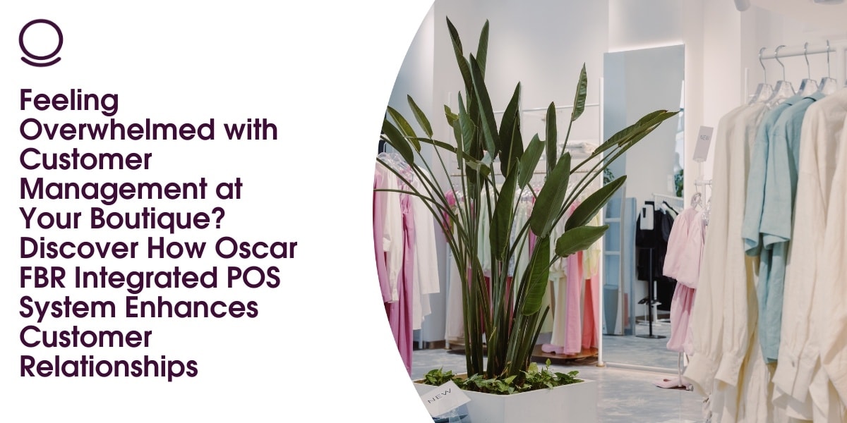 Feeling Overwhelmed with Customer Management at Your Boutique? Discover How Oscar FBR Integrated POS System Enhances Customer Relationships