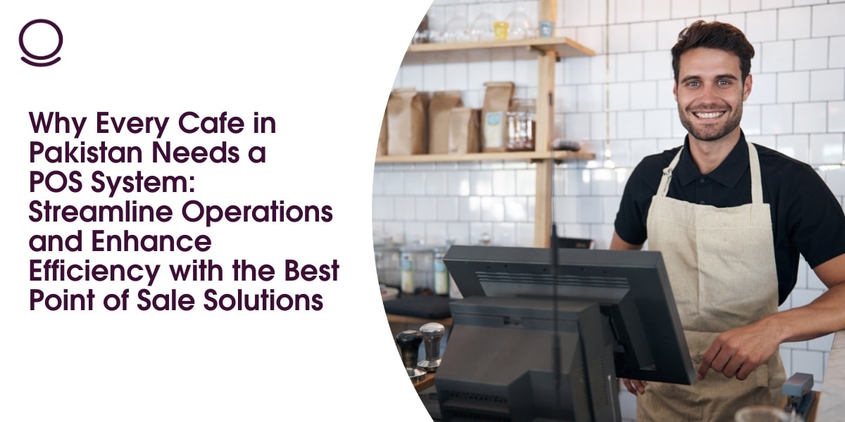 Why Every Cafe in Pakistan Needs a POS System: Streamline Operations and Enhance Efficiency with the Best Point of Sale Solutions